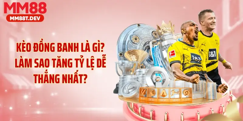 Kèo Đồng Banh Là Gì?Làm Sao Tăng Tỷ Lệ Dễ Thắng Nhất?